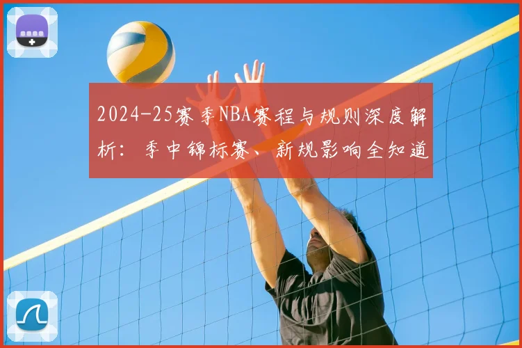 2024-25赛季NBA赛程与规则深度解析:季中锦标赛、新规影响全知道