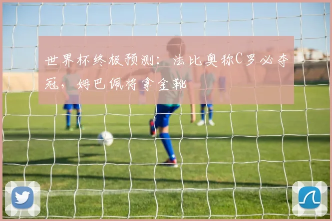 世界杯终极预测：法比奥称C罗必夺冠，姆巴佩将拿金靴