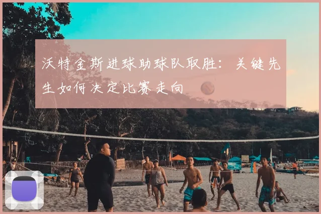 沃特金斯进球助球队取胜：关键先生如何决定比赛走向