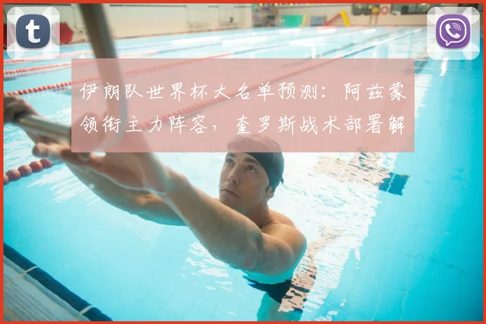 伊朗队世界杯大名单预测：阿兹蒙领衔主力阵容，奎罗斯战术部署解析