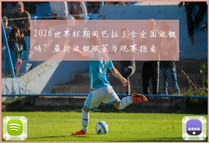 2026世界杯期间巴拉圭会全国放假吗？最新放假政策与观赛指南