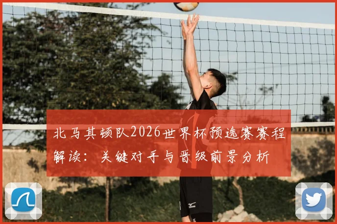 北马其顿队2026世界杯预选赛赛程解读：关键对手与晋级前景分析