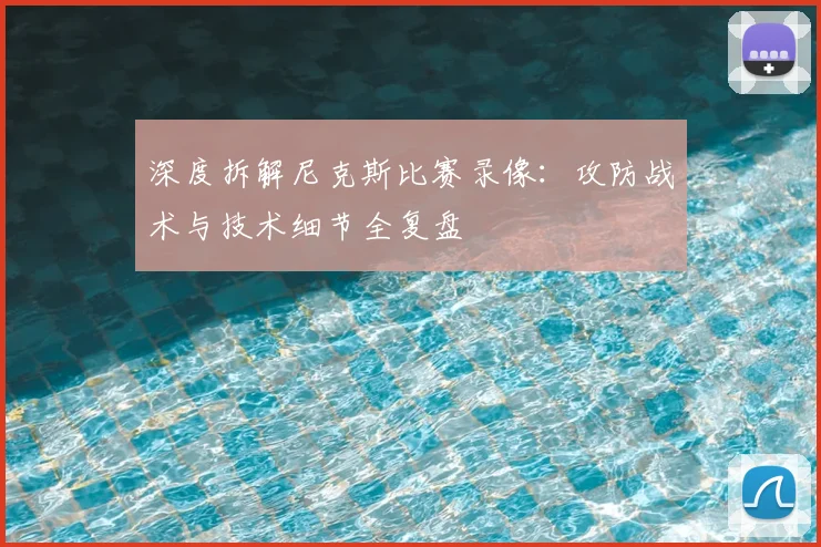 深度拆解尼克斯比赛录像：攻防战术与技术细节全复盘