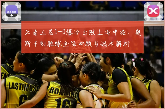 云南玉昆1-0爆冷击败上海申花,奥斯卡制胜球全场回顾与战术解析