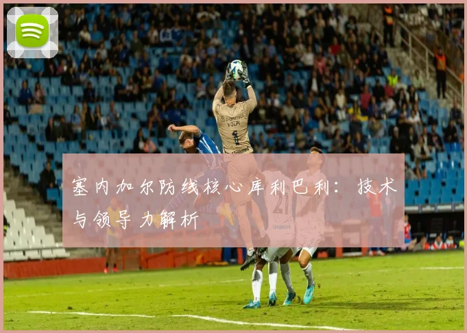 塞内加尔防线核心库利巴利：技术与领导力解析