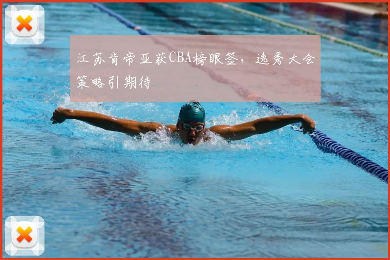 江苏肯帝亚获CBA榜眼签，选秀大会策略引期待