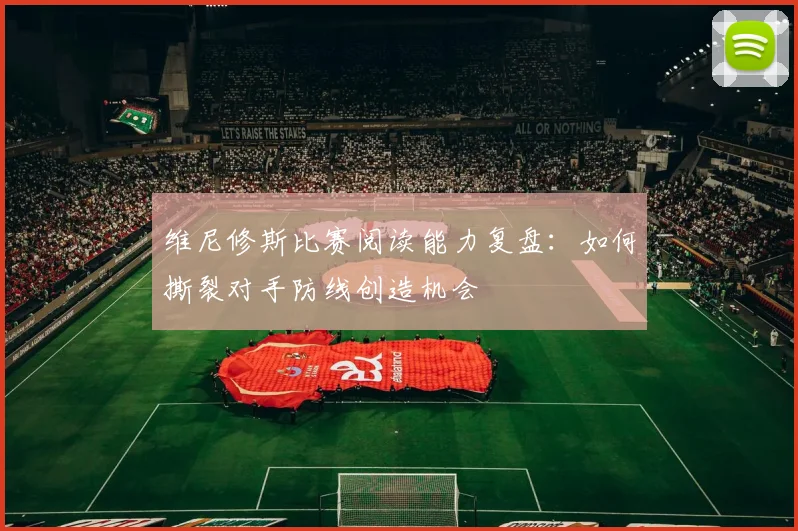 维尼修斯比赛阅读能力复盘：如何撕裂对手防线创造机会
