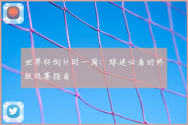 世界杯倒计时一周：球迷必看的终极观赛指南