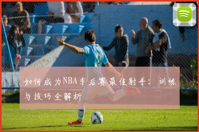 如何成为NBA季后赛最佳射手：训练与技巧全解析
