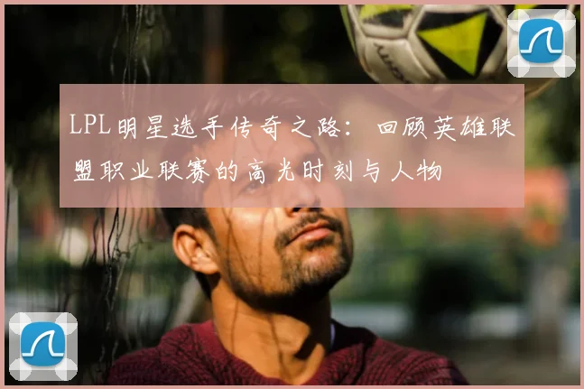 LPL明星选手传奇之路：回顾英雄联盟职业联赛的高光时刻与人物