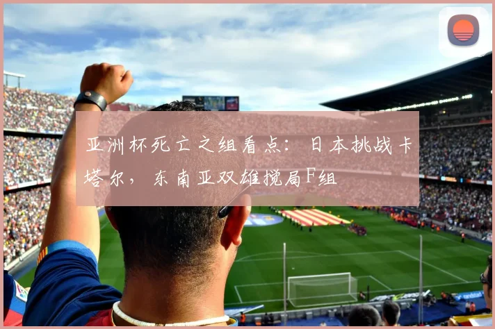 亚洲杯死亡之组看点：日本挑战卡塔尔，东南亚双雄搅局F组