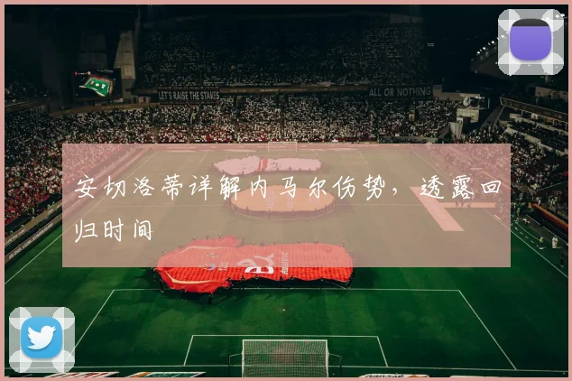 安切洛蒂详解内马尔伤势，透露回归时间