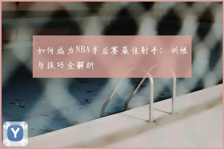 如何成为NBA季后赛最佳射手：训练与技巧全解析