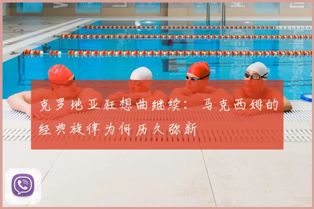 克罗地亚狂想曲继续：马克西姆的经典旋律为何历久弥新
