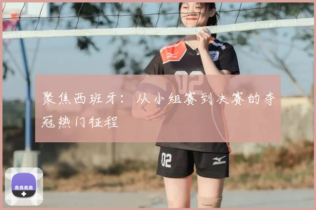 聚焦西班牙：从小组赛到决赛的夺冠热门征程