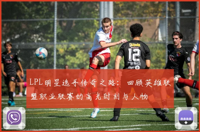 LPL明星选手传奇之路：回顾英雄联盟职业联赛的高光时刻与人物