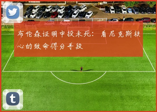 布伦森证明中投未死:看尼克斯核心的致命得分手段