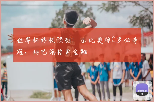 世界杯终极预测：法比奥称C罗必夺冠，姆巴佩将拿金靴