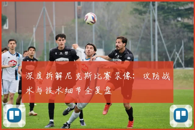 深度拆解尼克斯比赛录像：攻防战术与技术细节全复盘