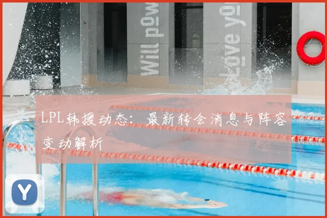 LPL韩援动态：最新转会消息与阵容变动解析