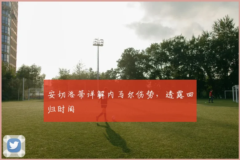 安切洛蒂详解内马尔伤势，透露回归时间