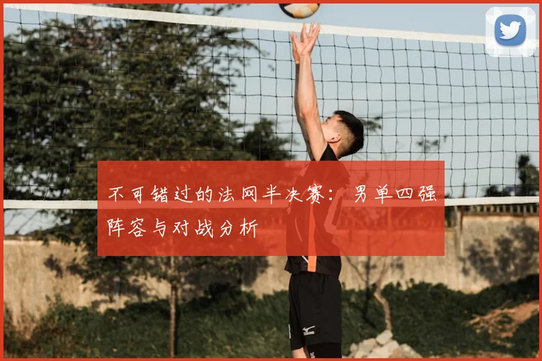 不可错过的法网半决赛：男单四强阵容与对战分析
