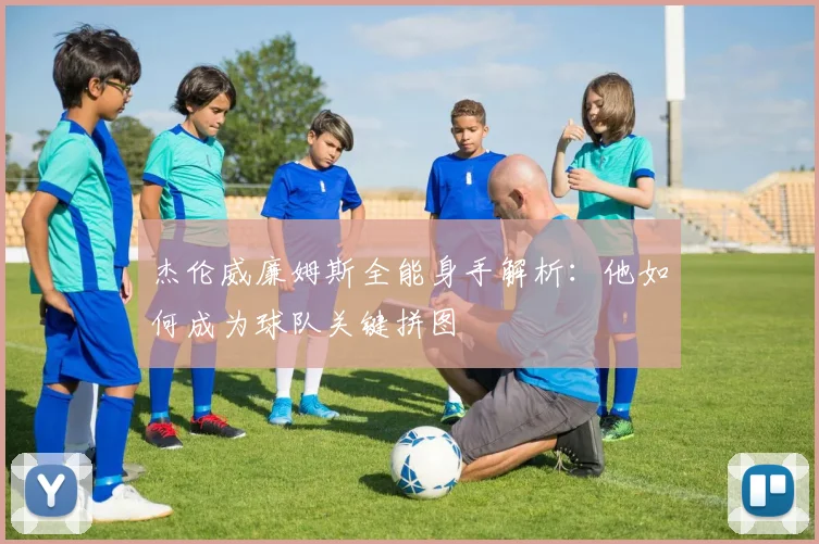 杰伦威廉姆斯全能身手解析：他如何成为球队关键拼图