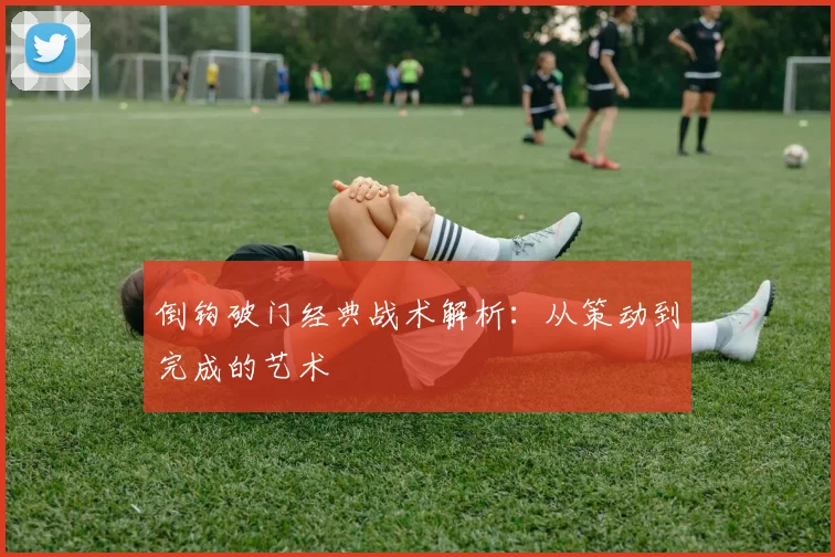 倒钩破门经典战术解析:从策动到完成的艺术