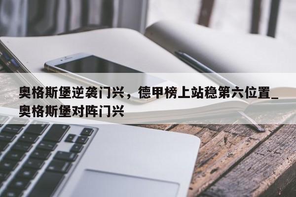 开云体育-奥格斯堡逆袭门兴，德甲榜上站稳第六位置_奥格斯堡对阵门兴