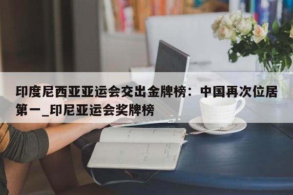 开云体育-印度尼西亚亚运会交出金牌榜：中国再次位居第一_印尼亚运会奖牌榜