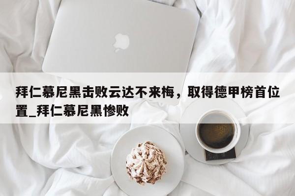 开云体育-拜仁慕尼黑击败云达不来梅，取得德甲榜首位置_拜仁慕尼黑惨败