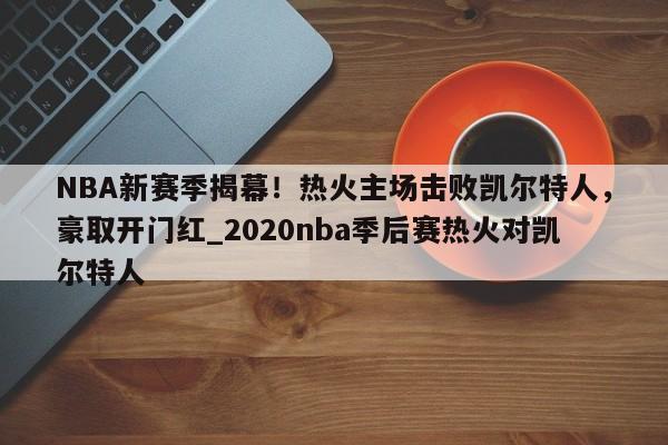 开云体育-NBA新赛季揭幕！热火主场击败凯尔特人，豪取开门红_2020nba季后赛热火对凯尔特人