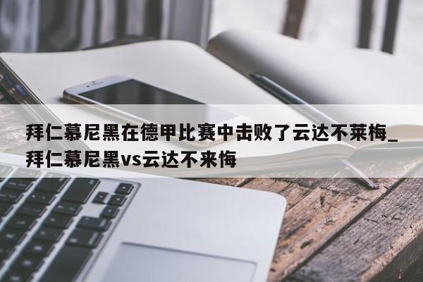 开云体育-拜仁慕尼黑在德甲比赛中击败了云达不莱梅_拜仁慕尼黑vs云达不来悔