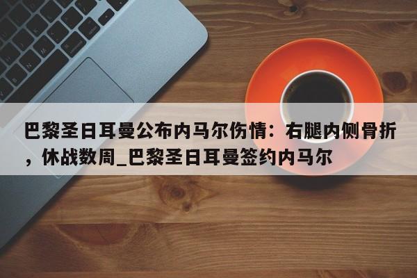 开云体育-巴黎圣日耳曼公布内马尔伤情：右腿内侧骨折，休战数周_巴黎圣日耳曼签约内马尔