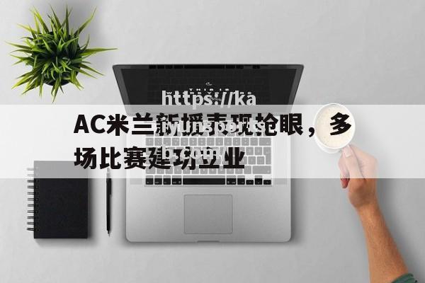 AC米兰新援表现抢眼，多场比赛建功立业